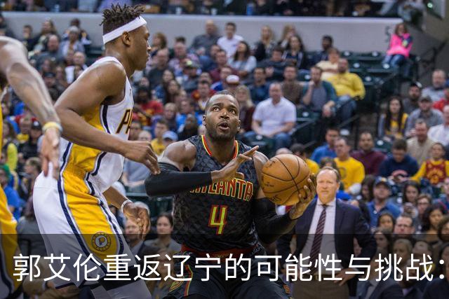 郭艾伦重返辽宁的可能性与挑战：三大关键阻碍亟待解决！